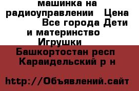 машинка на радиоуправлении › Цена ­ 1 000 - Все города Дети и материнство » Игрушки   . Башкортостан респ.,Караидельский р-н